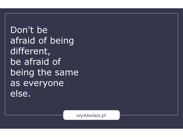 Don't be afraid of being different, be afraid of being the same as everyone else